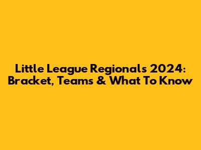 Little League Regionals 2024: Bracket, Teams & What To Know