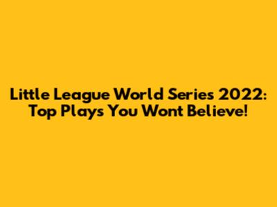 Little League World Series 2022: Top Plays You Won't Believe!