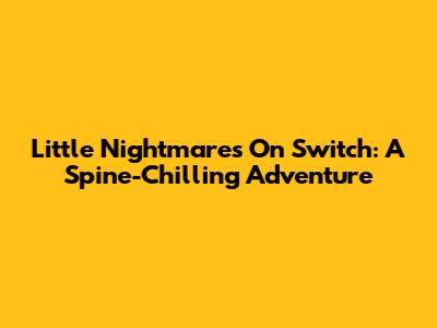 Little Nightmares On Switch: A Spine-Chilling Adventure