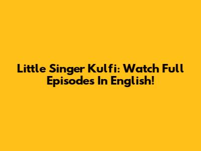Little Singer Kulfi: Watch Full Episodes In English!