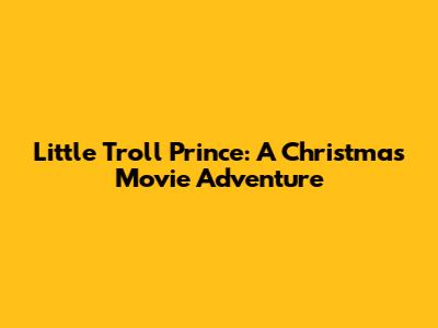 Little Troll Prince: A Christmas Movie Adventure