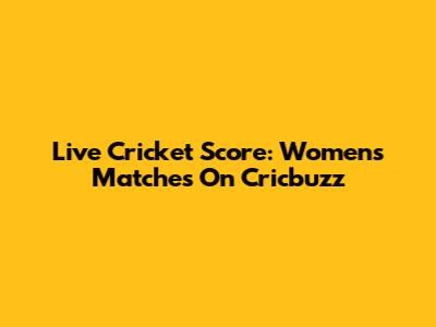 Live Cricket Score: Women's Matches On Cricbuzz