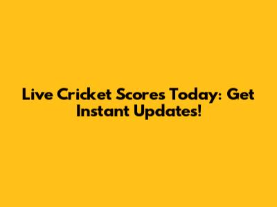 Live Cricket Scores Today: Get Instant Updates!