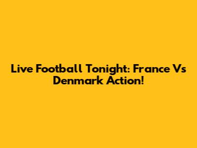 Live Football Tonight: France Vs Denmark Action!