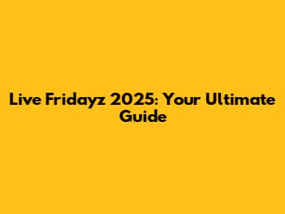 Live Fridayz 2025: Your Ultimate Guide