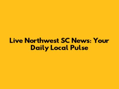 Live Northwest SC News: Your Daily Local Pulse