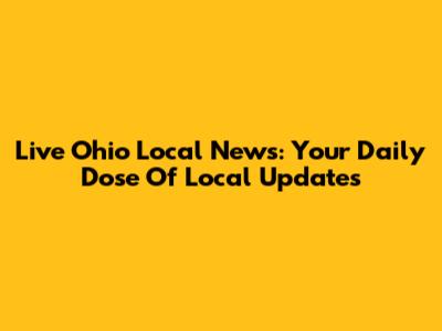 Live Ohio Local News: Your Daily Dose Of Local Updates