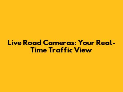 Live Road Cameras: Your Real-Time Traffic View