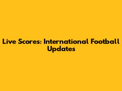 Live Scores: International Football Updates