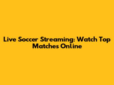 Live Soccer Streaming: Watch Top Matches Online