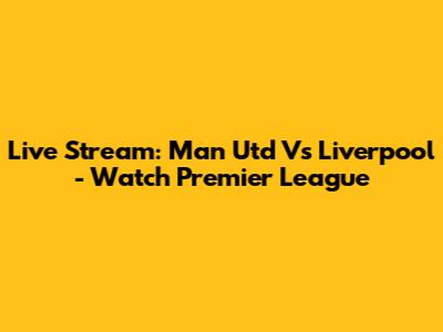 Live Stream: Man Utd Vs Liverpool - Watch Premier League