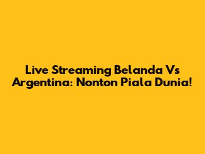 Live Streaming Belanda Vs Argentina: Nonton Piala Dunia!