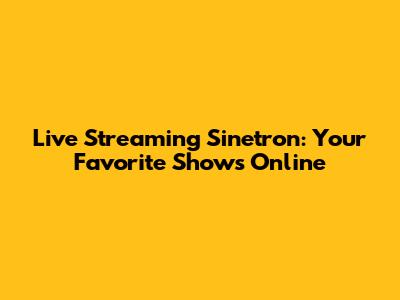 Live Streaming Sinetron: Your Favorite Shows Online