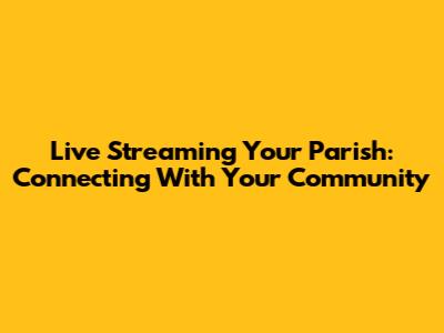 Live Streaming Your Parish: Connecting With Your Community