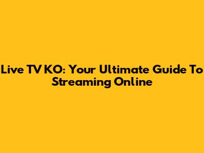 Live TV KO: Your Ultimate Guide To Streaming Online