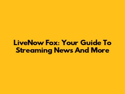 LiveNow Fox: Your Guide To Streaming News And More