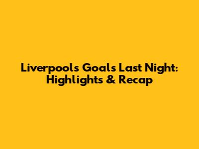 Liverpool's Goals Last Night: Highlights & Recap