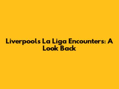 Liverpool's La Liga Encounters: A Look Back