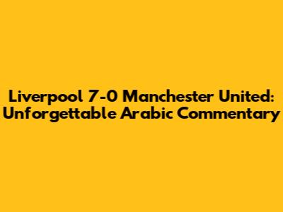 Liverpool 7-0 Manchester United: Unforgettable Arabic Commentary