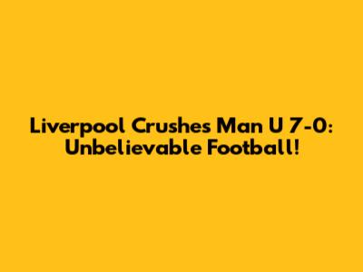 Liverpool Crushes Man U 7-0: Unbelievable Football!