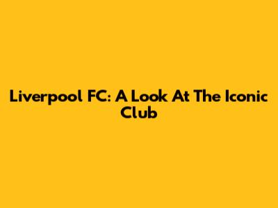 Liverpool FC: A Look At The Iconic Club