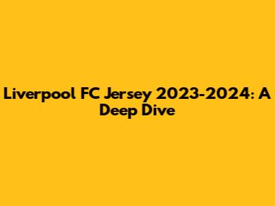Liverpool FC Jersey 2023-2024: A Deep Dive