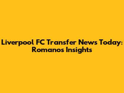 Liverpool FC Transfer News Today: Romano's Insights