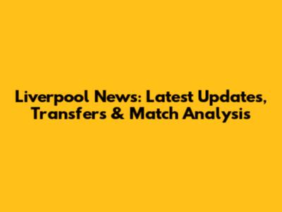 Liverpool News: Latest Updates, Transfers & Match Analysis