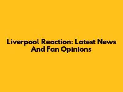Liverpool Reaction: Latest News And Fan Opinions