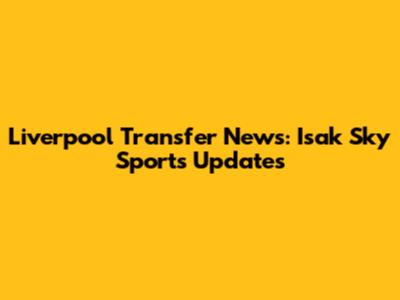Liverpool Transfer News: Isak Sky Sports Updates