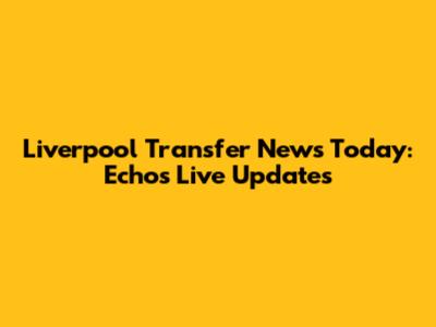 Liverpool Transfer News Today: Echo's Live Updates