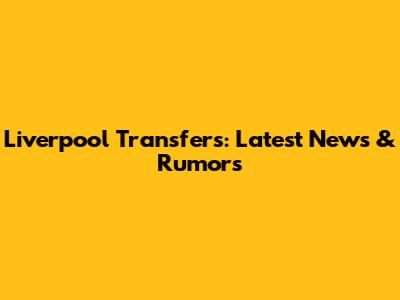 Liverpool Transfers: Latest News & Rumors