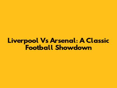 Liverpool Vs Arsenal: A Classic Football Showdown