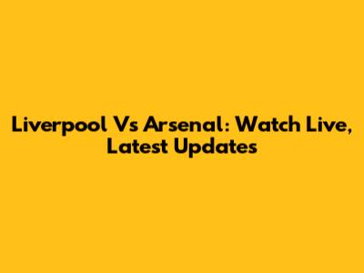 Liverpool Vs Arsenal: Watch Live, Latest Updates