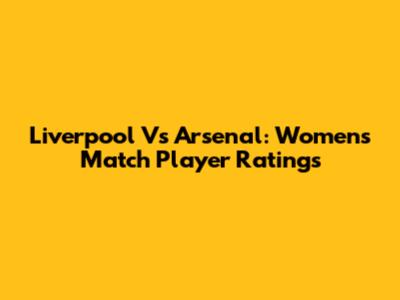 Liverpool Vs Arsenal: Women's Match Player Ratings