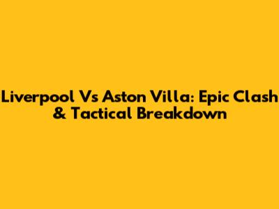 Liverpool Vs Aston Villa: Epic Clash & Tactical Breakdown