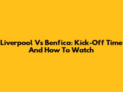 Liverpool Vs Benfica: Kick-Off Time And How To Watch
