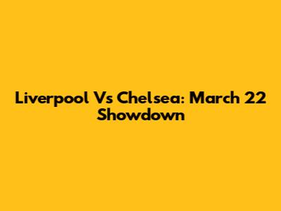 Liverpool Vs Chelsea: March 22 Showdown