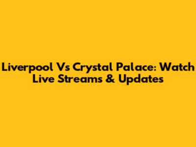 Liverpool Vs Crystal Palace: Watch Live Streams & Updates