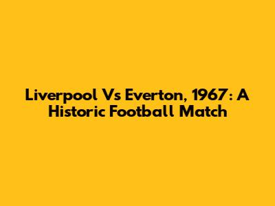 Liverpool Vs Everton, 1967: A Historic Football Match