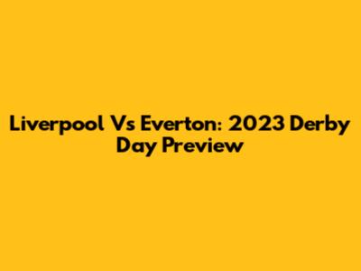 Liverpool Vs Everton: 2023 Derby Day Preview
