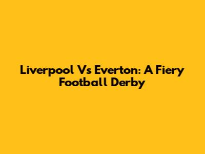 Liverpool Vs Everton: A Fiery Football Derby