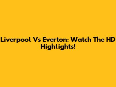 Liverpool Vs Everton: Watch The HD Highlights!