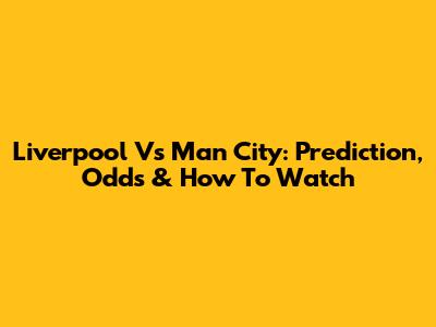 Liverpool Vs Man City: Prediction, Odds & How To Watch
