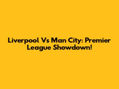 Liverpool Vs Man City: Premier League Showdown!