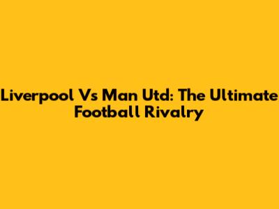 Liverpool Vs Man Utd: The Ultimate Football Rivalry