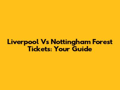 Liverpool Vs Nottingham Forest Tickets: Your Guide