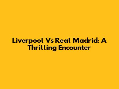 Liverpool Vs Real Madrid: A Thrilling Encounter