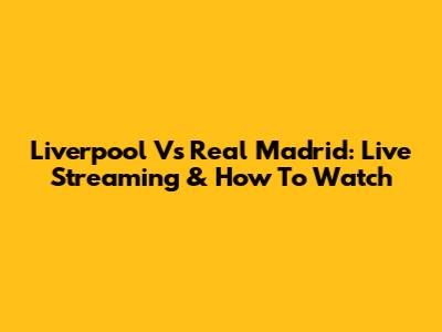 Liverpool Vs Real Madrid: Live Streaming & How To Watch