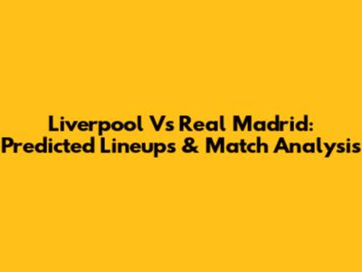 Liverpool Vs Real Madrid: Predicted Lineups & Match Analysis